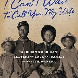 "I Can't Wait to Call You My Wife": African American Letters of Love and Family in the Civil War Era
